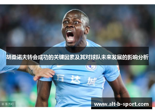 胡桑诺夫转会成功的关键因素及其对球队未来发展的影响分析 胡桑诺夫转会成功的关键因素及其对球队未来发展的影响分析
