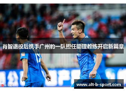 肖智退役后携手广州豹一队担任助理教练开启新篇章 肖智退役后携手广州豹一队担任助理教练开启新篇章