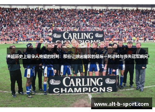 英超历史上最令人绝望的时刻:那些让球迷痛苦的最后一刻逆转与丧失冠军瞬间 英超历史上最令人绝望的时刻:那些让球迷痛苦的最后一刻逆转与丧失冠军瞬间
