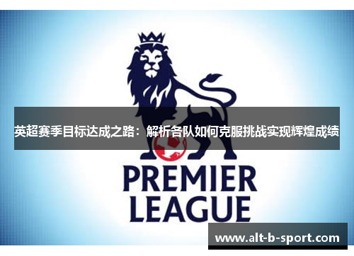 英超赛季目标达成之路:解析各队如何克服挑战实现辉煌成绩 英超赛季目标达成之路:解析各队如何克服挑战实现辉煌成绩