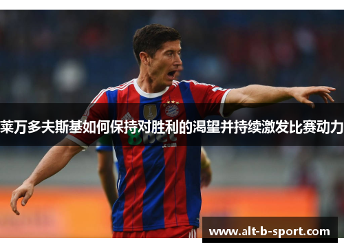 莱万多夫斯基如何保持对胜利的渴望并持续激发比赛动力 莱万多夫斯基如何保持对胜利的渴望并持续激发比赛动力