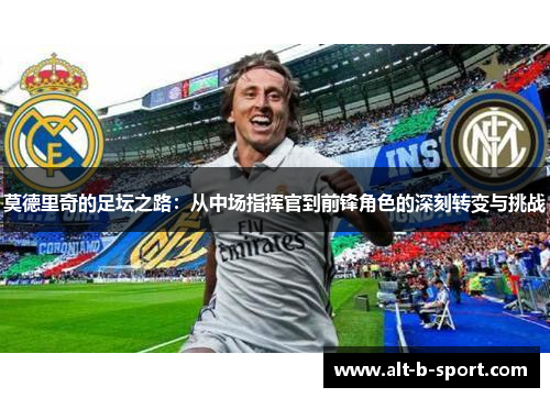 莫德里奇的足坛之路:从中场指挥官到前锋角色的深刻转变与挑战 莫德里奇的足坛之路:从中场指挥官到前锋角色的深刻转变与挑战