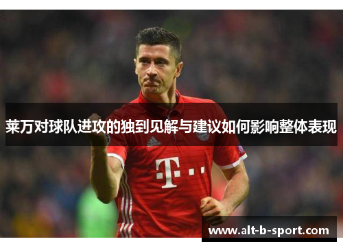 莱万对球队进攻的独到见解与建议如何影响整体表现 莱万对球队进攻的独到见解与建议如何影响整体表现