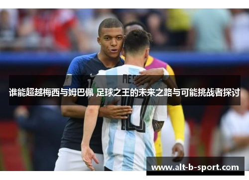 谁能超越梅西与姆巴佩 足球之王的未来之路与可能挑战者探讨 谁能超越梅西与姆巴佩 足球之王的未来之路与可能挑战者探讨