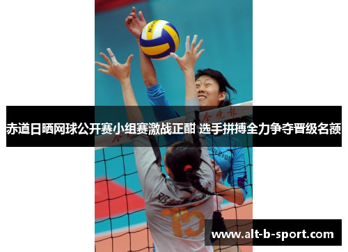 赤道日晒网球公开赛小组赛激战正酣 选手拼搏全力争夺晋级名额 赤道日晒网球公开赛小组赛激战正酣 选手拼搏全力争夺晋级名额