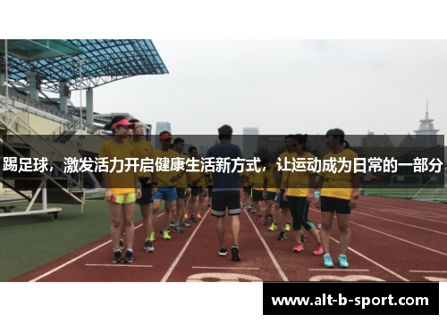 踢足球,激发活力开启健康生活新方式,让运动成为日常的一部分 踢足球,激发活力开启健康生活新方式,让运动成为日常的一部分
