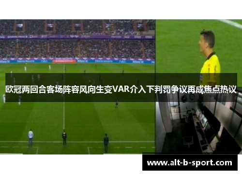 欧冠两回合客场阵容风向生变VAR介入下判罚争议再成焦点热议 欧冠两回合客场阵容风向生变VAR介入下判罚争议再成焦点热议