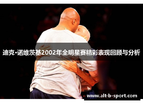 迪克·诺维茨基2002年全明星赛精彩表现回顾与分析 迪克·诺维茨基2002年全明星赛精彩表现回顾与分析