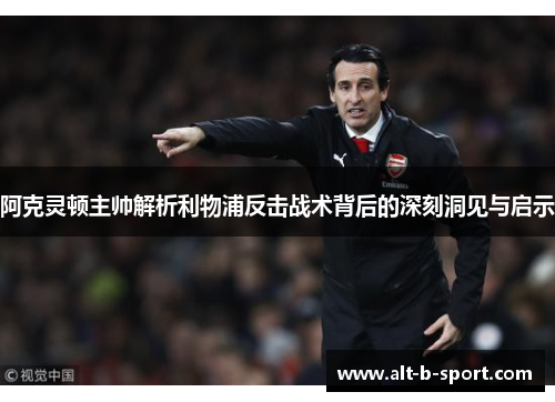 阿克灵顿主帅解析利物浦反击战术背后的深刻洞见与启示 阿克灵顿主帅解析利物浦反击战术背后的深刻洞见与启示