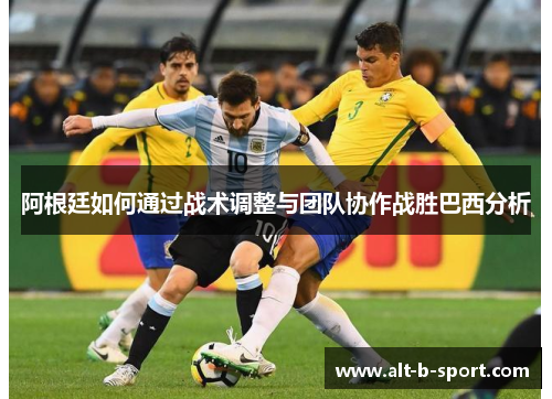 阿根廷如何通过战术调整与团队协作战胜巴西分析 阿根廷如何通过战术调整与团队协作战胜巴西分析