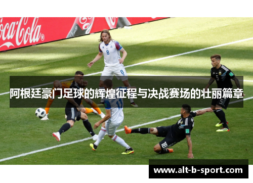 阿根廷豪门足球的辉煌征程与决战赛场的壮丽篇章
