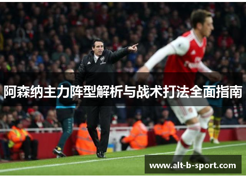 阿森纳主力阵型解析与战术打法全面指南 阿森纳主力阵型解析与战术打法全面指南