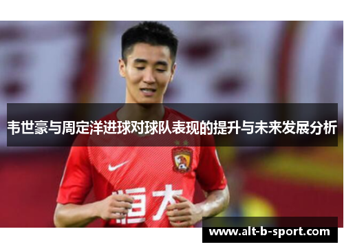 韦世豪与周定洋进球对球队表现的提升与未来发展分析 韦世豪与周定洋进球对球队表现的提升与未来发展分析