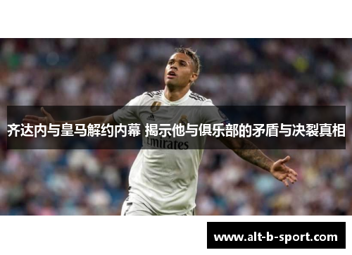 齐达内与皇马解约内幕 揭示他与俱乐部的矛盾与决裂真相 齐达内与皇马解约内幕 揭示他与俱乐部的矛盾与决裂真相