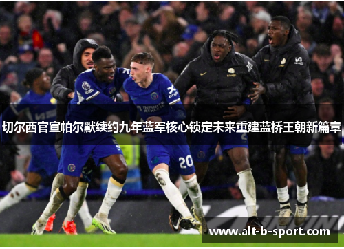 切尔西官宣帕尔默续约九年蓝军核心锁定未来重建蓝桥王朝新篇章