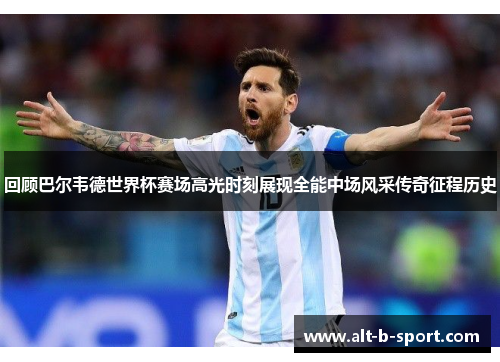 回顾巴尔韦德世界杯赛场高光时刻展现全能中场风采传奇征程历史