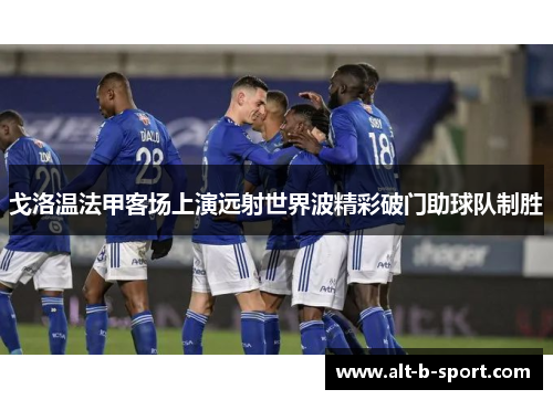 戈洛温法甲客场上演远射世界波精彩破门助球队制胜