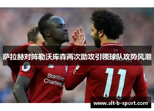 萨拉赫对阵勒沃库森两次助攻引领球队攻势风潮 萨拉赫对阵勒沃库森两次助攻引领球队攻势风潮