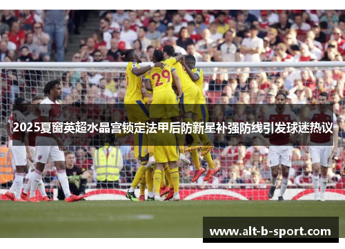 2025夏窗英超水晶宫锁定法甲后防新星补强防线引发球迷热议 2025夏窗英超水晶宫锁定法甲后防新星补强防线引发球迷热议