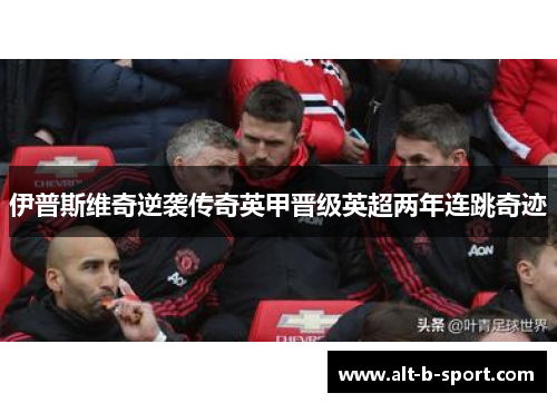 伊普斯维奇逆袭传奇英甲晋级英超两年连跳奇迹 伊普斯维奇逆袭传奇英甲晋级英超两年连跳奇迹