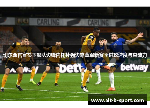 切尔西官宣签下狼队边锋内托补强边路蓝军新赛季进攻速度与突破力