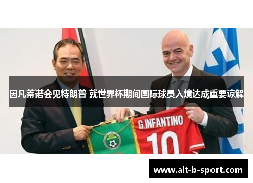 因凡蒂诺会见特朗普 就世界杯期间国际球员入境达成重要谅解