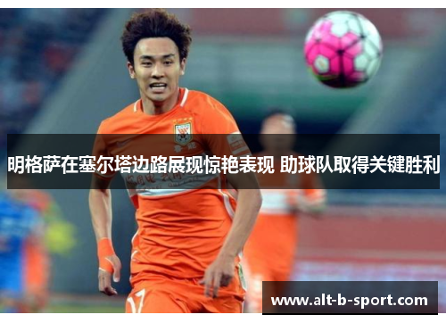 明格萨在塞尔塔边路展现惊艳表现 助球队取得关键胜利