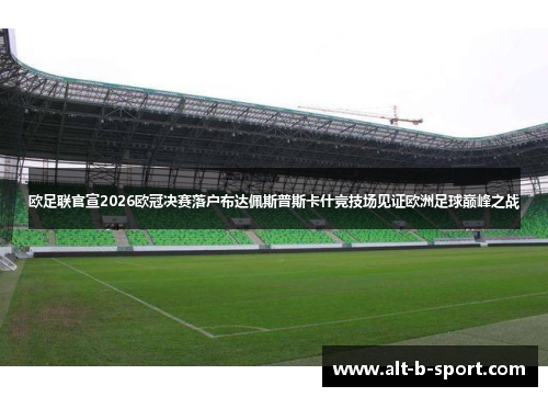 欧足联官宣2026欧冠决赛落户布达佩斯普斯卡什竞技场见证欧洲足球巅峰之战