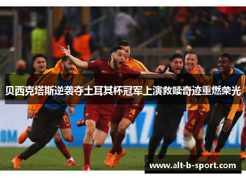 贝西克塔斯逆袭夺土耳其杯冠军上演救赎奇迹重燃荣光