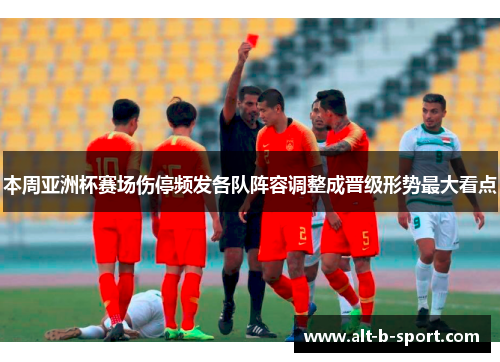 本周亚洲杯赛场伤停频发各队阵容调整成晋级形势最大看点