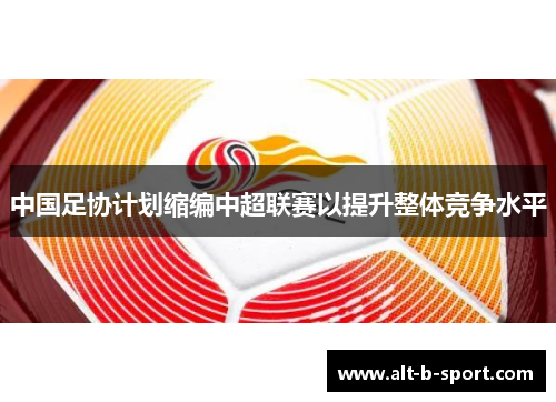 中国足协计划缩编中超联赛以提升整体竞争水平