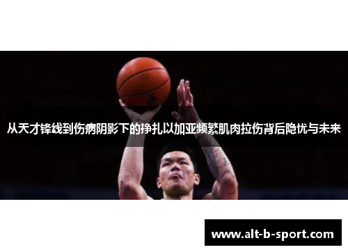 从天才锋线到伤病阴影下的挣扎以加亚频繁肌肉拉伤背后隐忧与未来 从天才锋线到伤病阴影下的挣扎以加亚频繁肌肉拉伤背后隐忧与未来