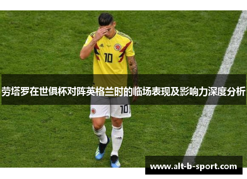 劳塔罗在世俱杯对阵英格兰时的临场表现及影响力深度分析
