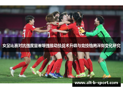 女足比赛对抗强度显著增强推动技战术升级与竞技格局深刻变化研究