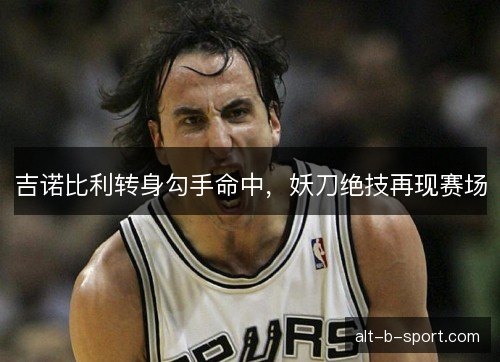 吉诺比利转身勾手命中，妖刀绝技再现赛场