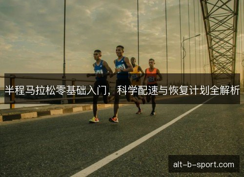 半程马拉松零基础入门，科学配速与恢复计划全解析