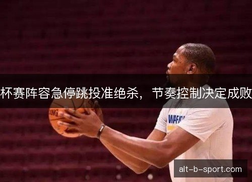 杯赛阵容急停跳投准绝杀，节奏控制决定成败