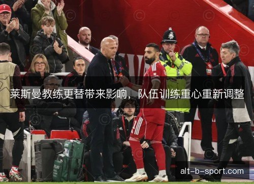 莱斯曼教练更替带来影响，队伍训练重心重新调整